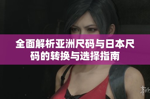 全面解析亚洲尺码与日本尺码的转换与选择指南