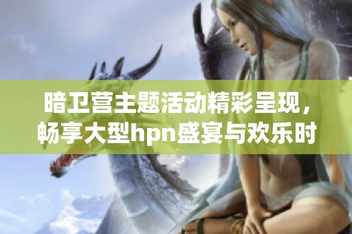 暗卫营主题活动精彩呈现，畅享大型hpn盛宴与欢乐时光