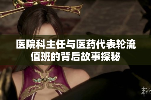 医院科主任与医药代表轮流值班的背后故事探秘