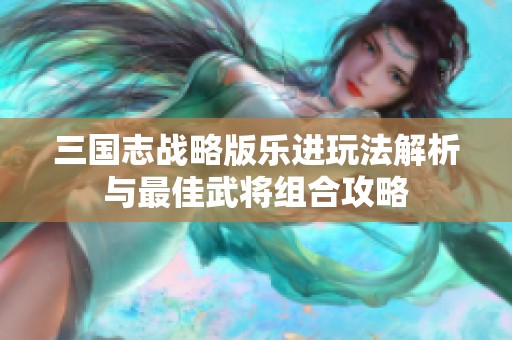 三国志战略版乐进玩法解析与最佳武将组合攻略