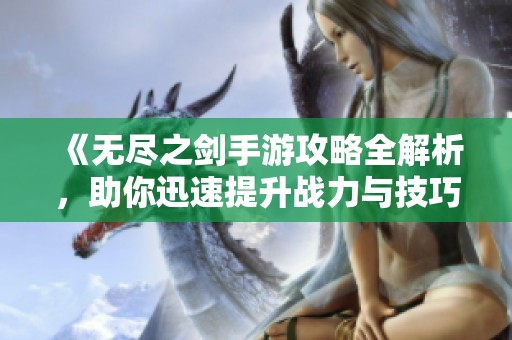 《无尽之剑手游攻略全解析，助你迅速提升战力与技巧》