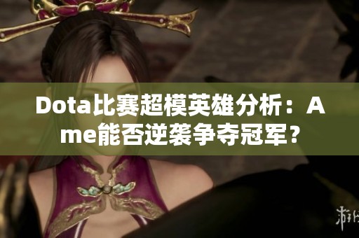 Dota比赛超模英雄分析：Ame能否逆袭争夺冠军？