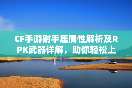 CF手游射手座属性解析及RPK武器详解，助你轻松上手游戏