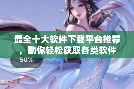 最全十大软件下载平台推荐，助你轻松获取各类软件