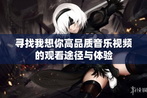 寻找我想你高品质音乐视频的观看途径与体验