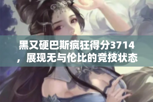 黑又硬巴斯疯狂得分3714，展现无与伦比的竞技状态