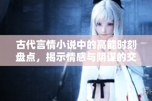 古代言情小说中的高能时刻盘点，揭示情感与阴谋的交织