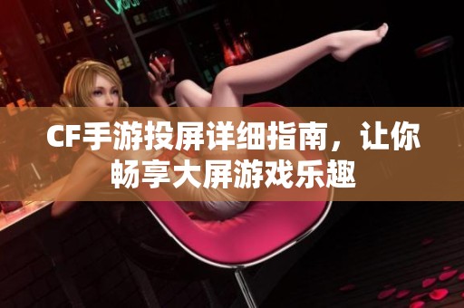 CF手游投屏详细指南，让你畅享大屏游戏乐趣