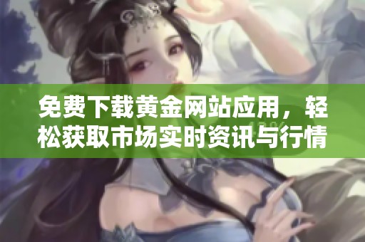 免费下载黄金网站应用，轻松获取市场实时资讯与行情分析