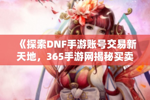 《探索DNF手游账号交易新天地，365手游网揭秘买卖攻略》