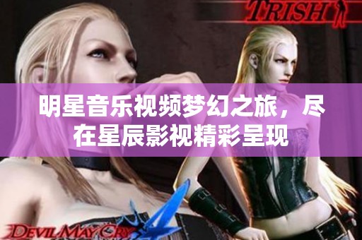 明星音乐视频梦幻之旅，尽在星辰影视精彩呈现