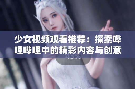 少女视频观看推荐：探索哔哩哔哩中的精彩内容与创意短片