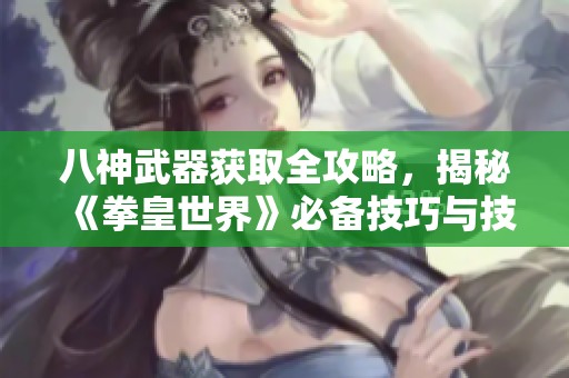 八神武器获取全攻略，揭秘《拳皇世界》必备技巧与技巧分享