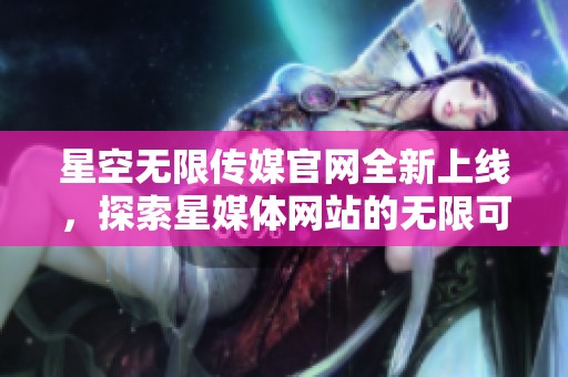 星空无限传媒官网全新上线，探索星媒体网站的无限可能