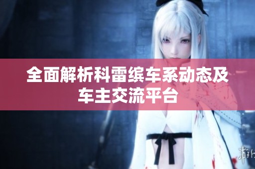 全面解析科雷缤车系动态及车主交流平台
