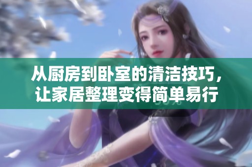 从厨房到卧室的清洁技巧，让家居整理变得简单易行
