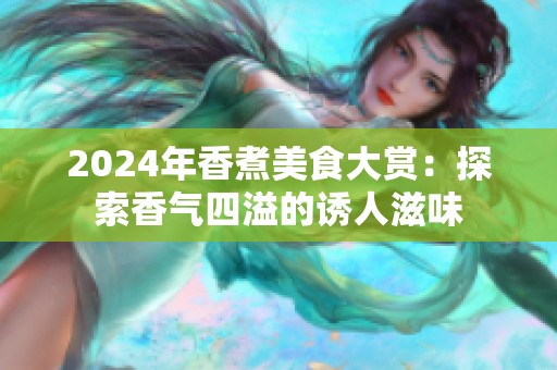 2024年香煮美食大赏：探索香气四溢的诱人滋味