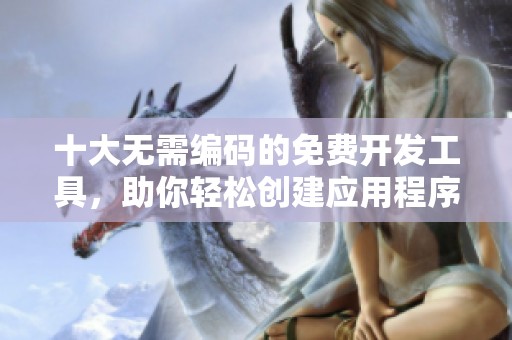 十大无需编码的免费开发工具，助你轻松创建应用程序