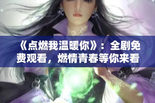 《点燃我温暖你》：全剧免费观看，燃情青春等你来看！