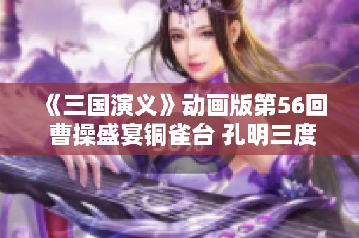 《三国演义》动画版第56回 曹操盛宴铜雀台 孔明三度激怒周公瑾