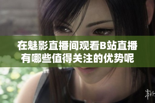 在魅影直播间观看B站直播有哪些值得关注的优势呢