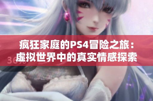 疯狂家庭的PS4冒险之旅：虚拟世界中的真实情感探索