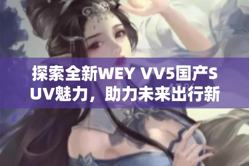 探索全新WEY VV5国产SUV魅力，助力未来出行新选择
