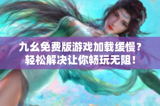 九幺免费版游戏加载缓慢？轻松解决让你畅玩无阻！