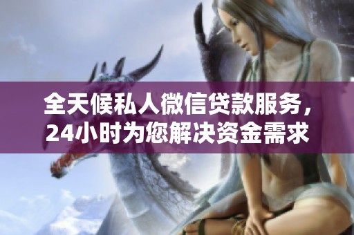 全天候私人微信贷款服务，24小时为您解决资金需求