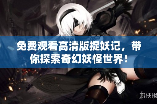 免费观看高清版捉妖记，带你探索奇幻妖怪世界！