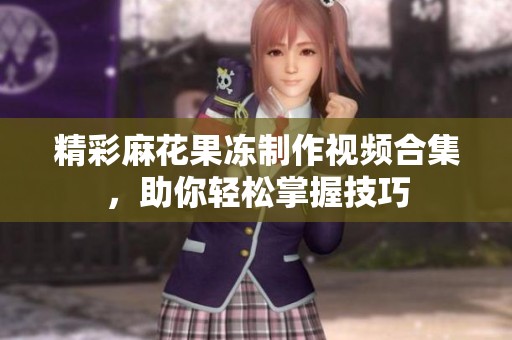 精彩麻花果冻制作视频合集，助你轻松掌握技巧