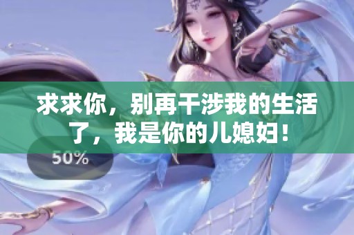 求求你，别再干涉我的生活了，我是你的儿媳妇！
