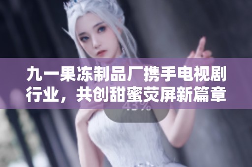 九一果冻制品厂携手电视剧行业，共创甜蜜荧屏新篇章