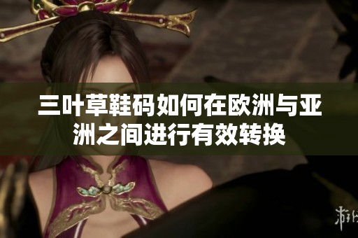三叶草鞋码如何在欧洲与亚洲之间进行有效转换