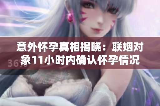 意外怀孕真相揭晓：联姻对象11小时内确认怀孕情况