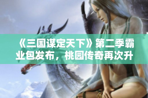 《三国谋定天下》第二季霸业包发布，桃园传奇再次升级助力开荒
