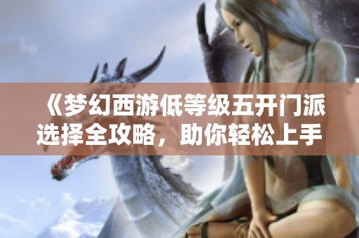 《梦幻西游低等级五开门派选择全攻略，助你轻松上手》