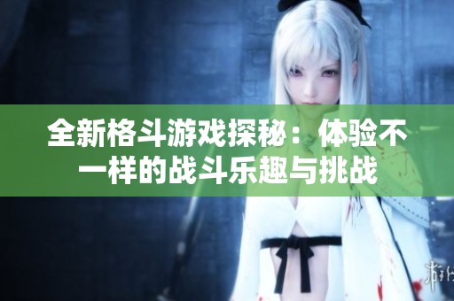 全新格斗游戏探秘：体验不一样的战斗乐趣与挑战