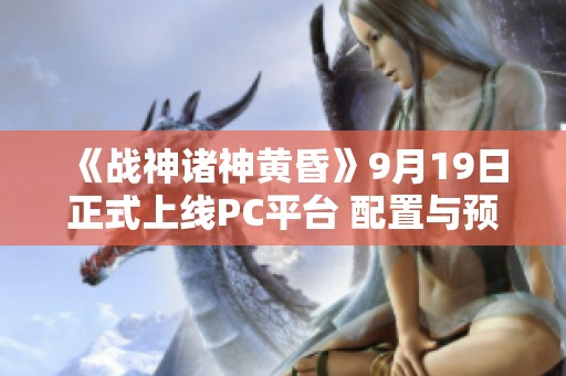 《战神诸神黄昏》9月19日正式上线PC平台 配置与预购信息全解析