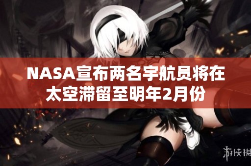 NASA宣布两名宇航员将在太空滞留至明年2月份