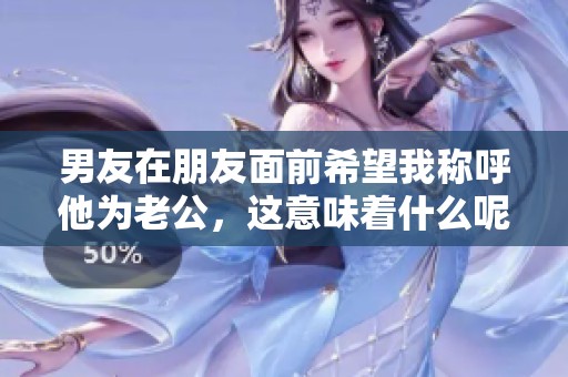 男友在朋友面前希望我称呼他为老公，这意味着什么呢