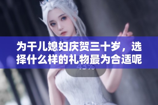 为干儿媳妇庆贺三十岁，选择什么样的礼物最为合适呢