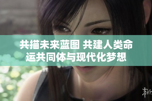 共描未来蓝图 共建人类命运共同体与现代化梦想