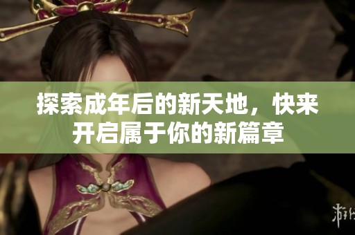 探索成年后的新天地，快来开启属于你的新篇章