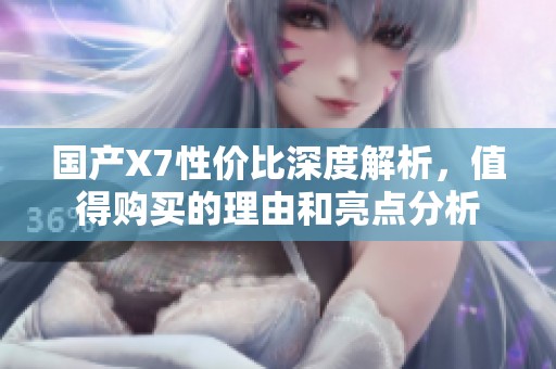国产X7性价比深度解析，值得购买的理由和亮点分析