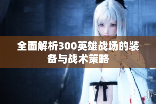 全面解析300英雄战场的装备与战术策略