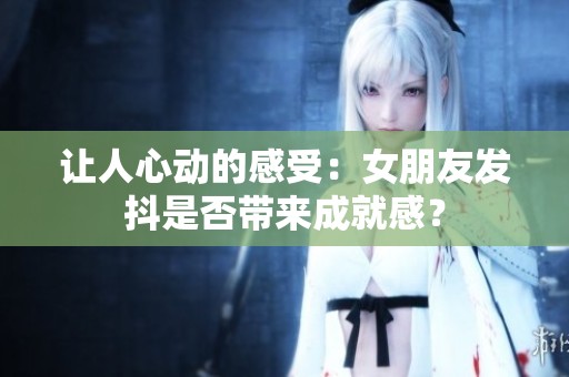 让人心动的感受：女朋友发抖是否带来成就感？