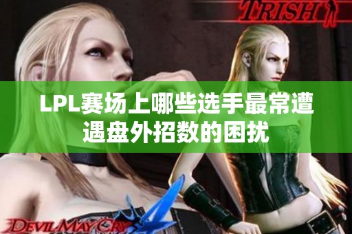 LPL赛场上哪些选手最常遭遇盘外招数的困扰