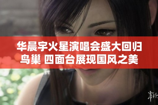 华晨宇火星演唱会盛大回归鸟巢 四面台展现国风之美
