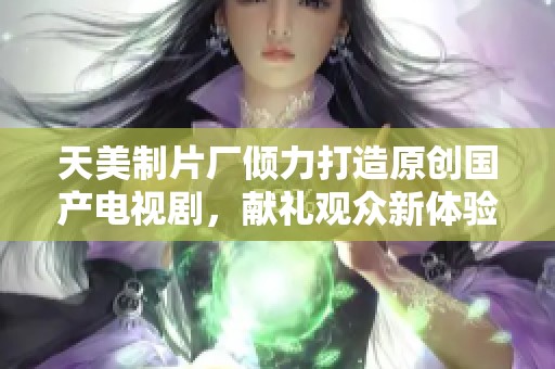 天美制片厂倾力打造原创国产电视剧，献礼观众新体验